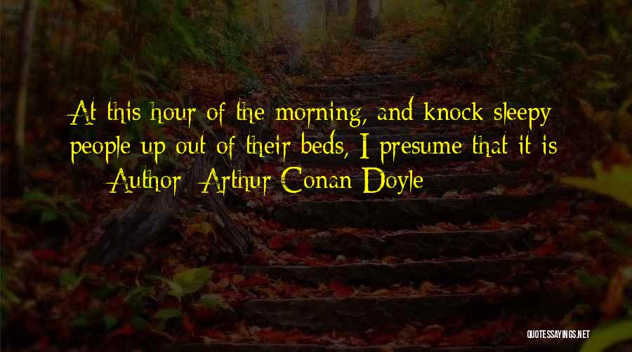 Arthur Conan Doyle Quotes: At This Hour Of The Morning, And Knock Sleepy People Up Out Of Their Beds, I Presume That It Is