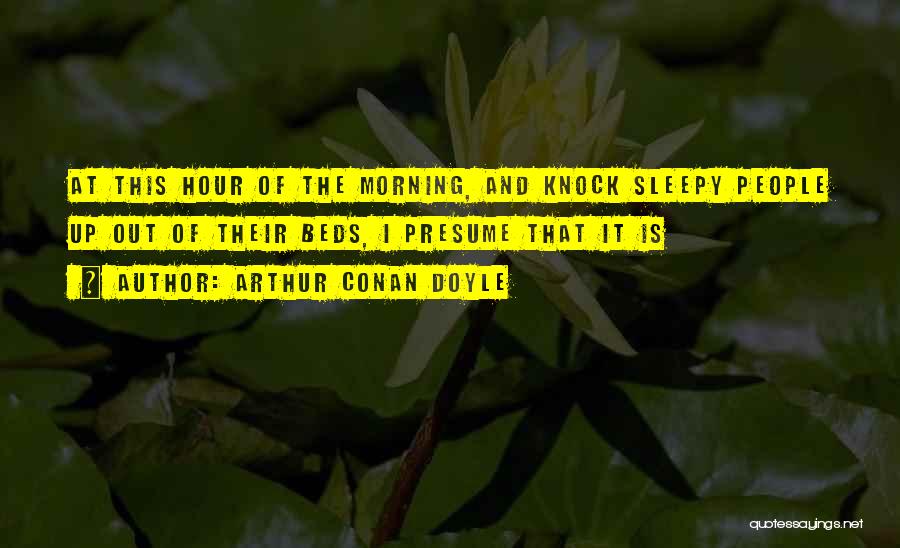 Arthur Conan Doyle Quotes: At This Hour Of The Morning, And Knock Sleepy People Up Out Of Their Beds, I Presume That It Is