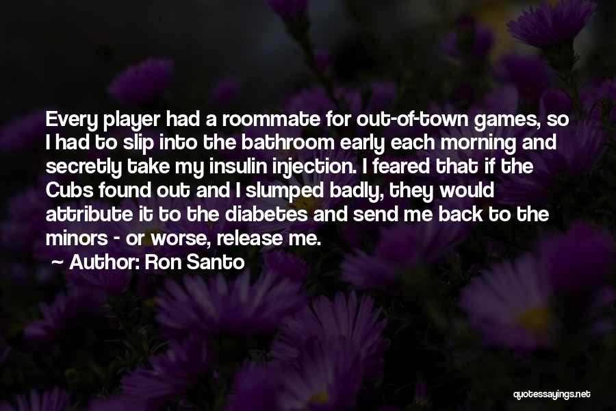 Ron Santo Quotes: Every Player Had A Roommate For Out-of-town Games, So I Had To Slip Into The Bathroom Early Each Morning And