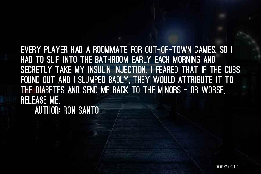 Ron Santo Quotes: Every Player Had A Roommate For Out-of-town Games, So I Had To Slip Into The Bathroom Early Each Morning And