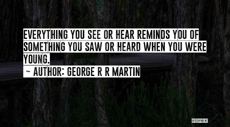 George R R Martin Quotes: Everything You See Or Hear Reminds You Of Something You Saw Or Heard When You Were Young.