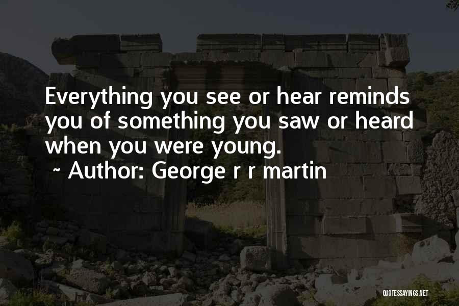 George R R Martin Quotes: Everything You See Or Hear Reminds You Of Something You Saw Or Heard When You Were Young.