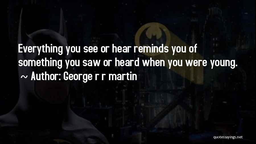 George R R Martin Quotes: Everything You See Or Hear Reminds You Of Something You Saw Or Heard When You Were Young.