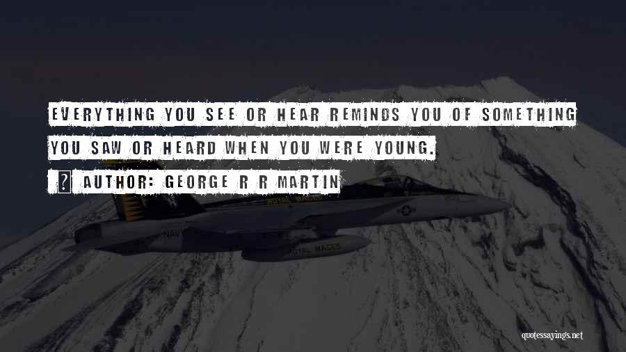 George R R Martin Quotes: Everything You See Or Hear Reminds You Of Something You Saw Or Heard When You Were Young.