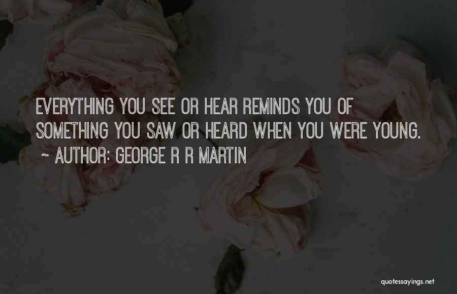 George R R Martin Quotes: Everything You See Or Hear Reminds You Of Something You Saw Or Heard When You Were Young.