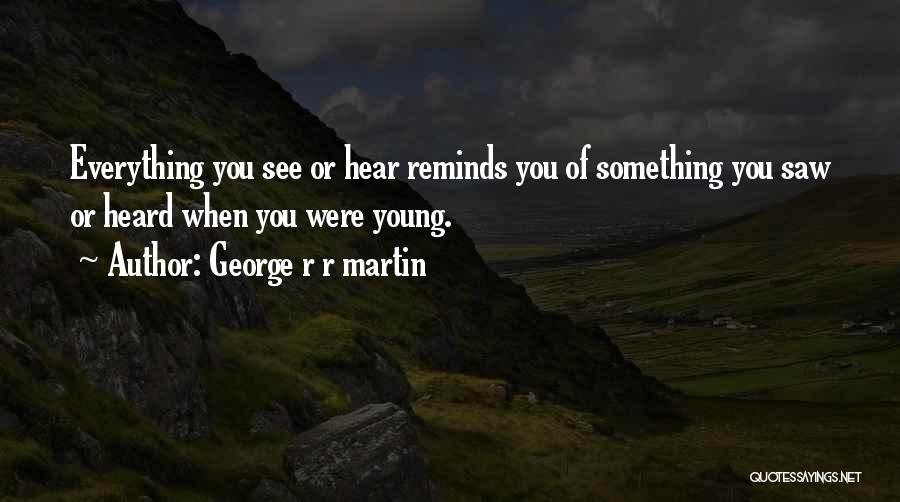 George R R Martin Quotes: Everything You See Or Hear Reminds You Of Something You Saw Or Heard When You Were Young.