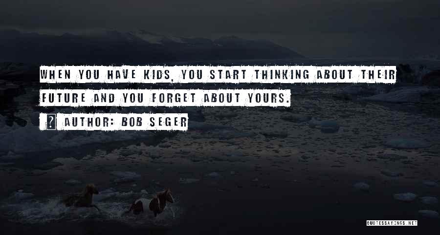 Bob Seger Quotes: When You Have Kids, You Start Thinking About Their Future And You Forget About Yours.