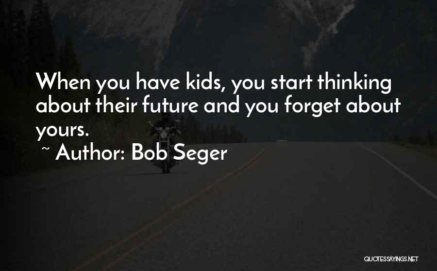 Bob Seger Quotes: When You Have Kids, You Start Thinking About Their Future And You Forget About Yours.