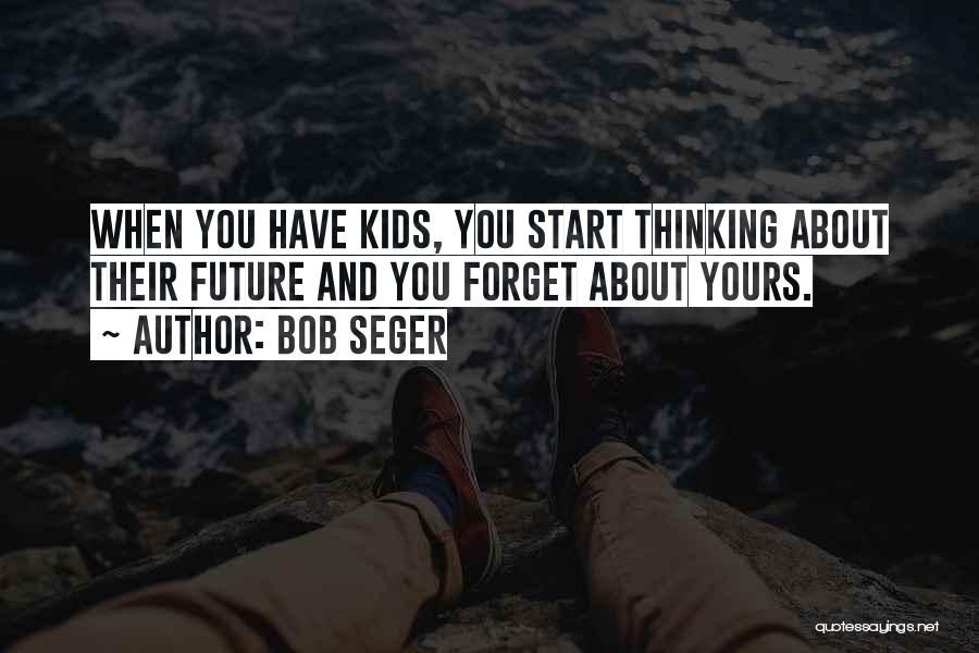 Bob Seger Quotes: When You Have Kids, You Start Thinking About Their Future And You Forget About Yours.