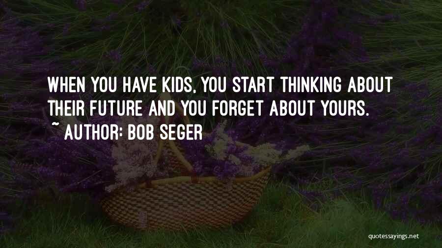 Bob Seger Quotes: When You Have Kids, You Start Thinking About Their Future And You Forget About Yours.