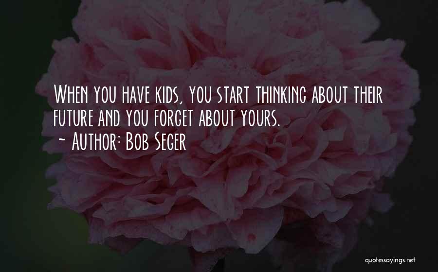Bob Seger Quotes: When You Have Kids, You Start Thinking About Their Future And You Forget About Yours.
