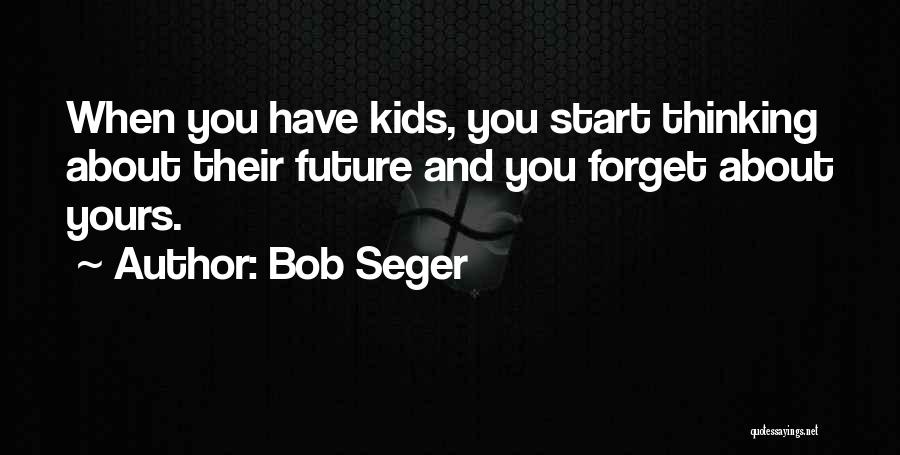 Bob Seger Quotes: When You Have Kids, You Start Thinking About Their Future And You Forget About Yours.