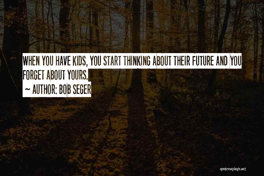 Bob Seger Quotes: When You Have Kids, You Start Thinking About Their Future And You Forget About Yours.