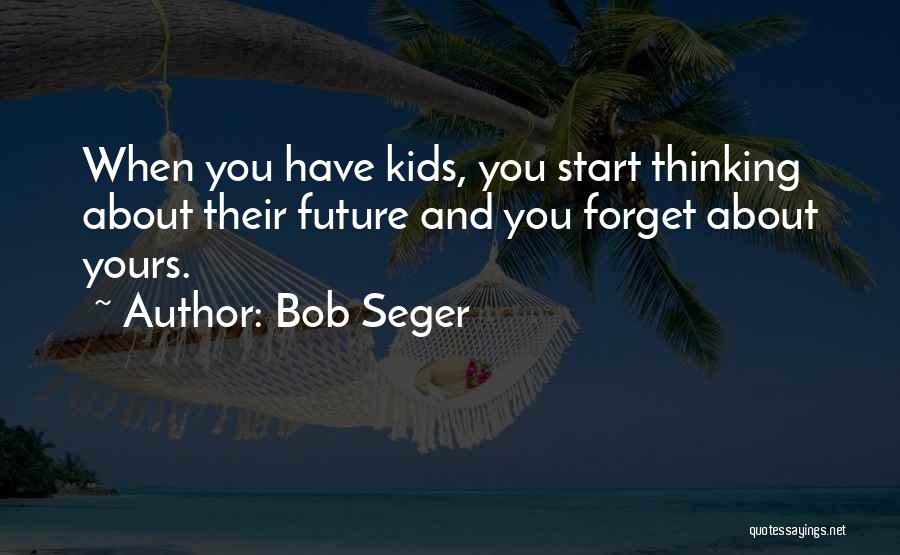 Bob Seger Quotes: When You Have Kids, You Start Thinking About Their Future And You Forget About Yours.