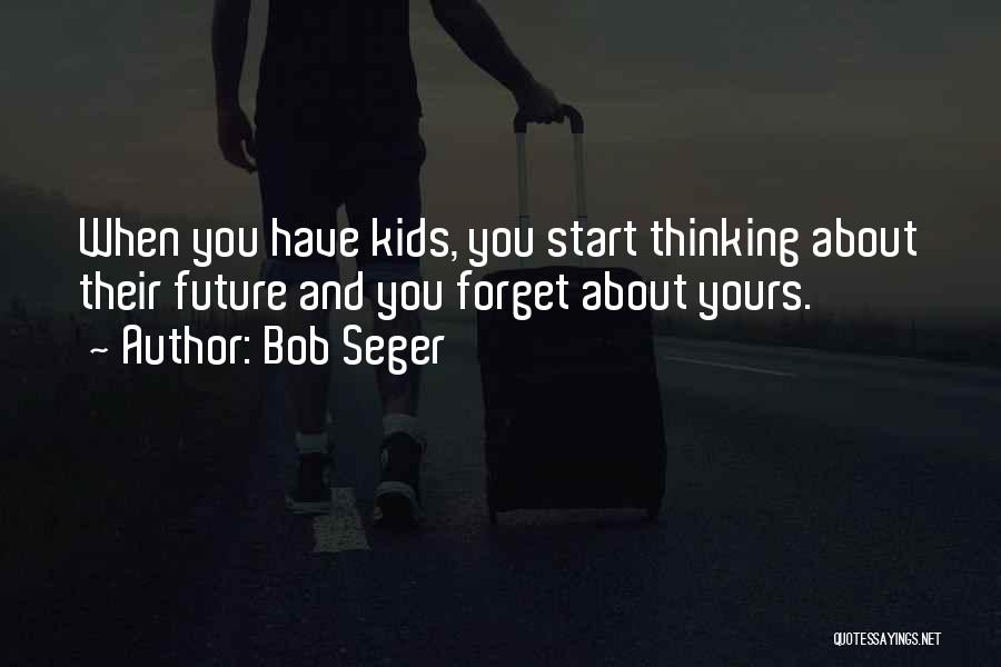 Bob Seger Quotes: When You Have Kids, You Start Thinking About Their Future And You Forget About Yours.