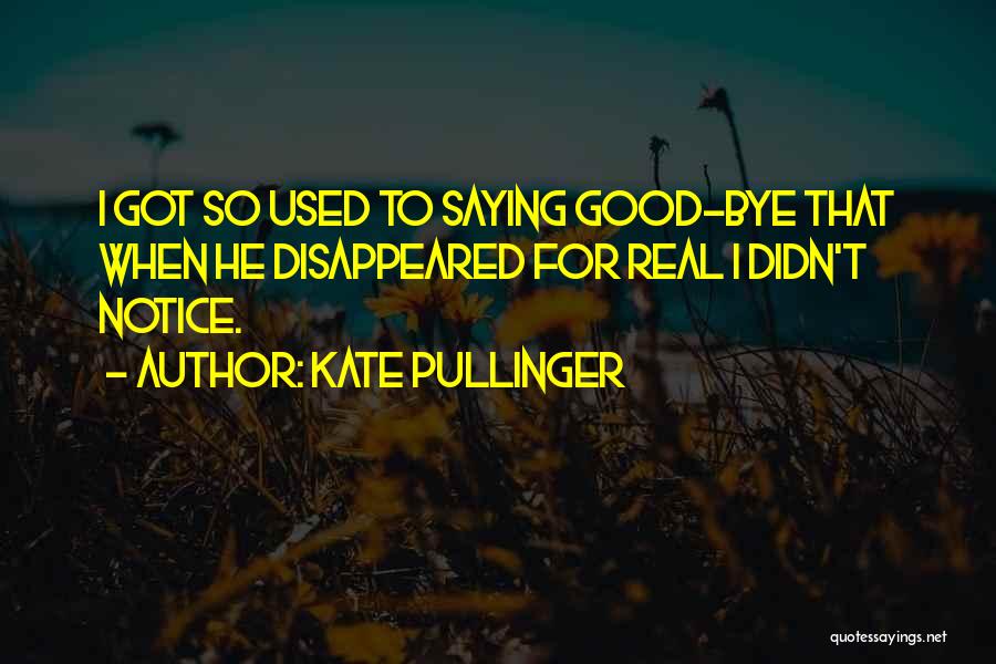 Kate Pullinger Quotes: I Got So Used To Saying Good-bye That When He Disappeared For Real I Didn't Notice.