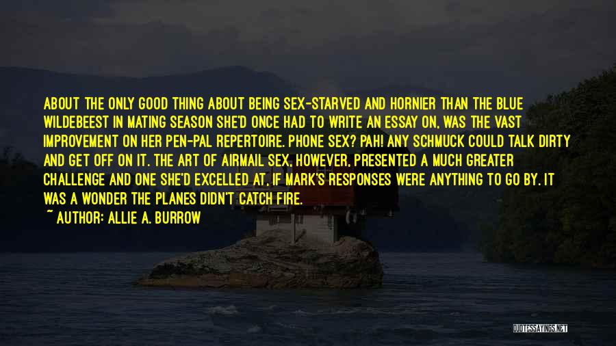 Allie A. Burrow Quotes: About The Only Good Thing About Being Sex-starved And Hornier Than The Blue Wildebeest In Mating Season She'd Once Had