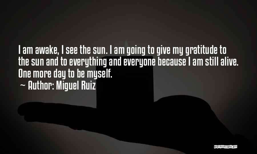 Miguel Ruiz Quotes: I Am Awake, I See The Sun. I Am Going To Give My Gratitude To The Sun And To Everything