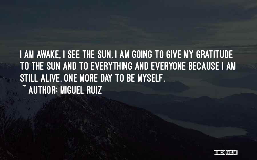 Miguel Ruiz Quotes: I Am Awake, I See The Sun. I Am Going To Give My Gratitude To The Sun And To Everything