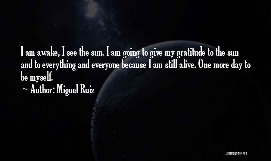 Miguel Ruiz Quotes: I Am Awake, I See The Sun. I Am Going To Give My Gratitude To The Sun And To Everything