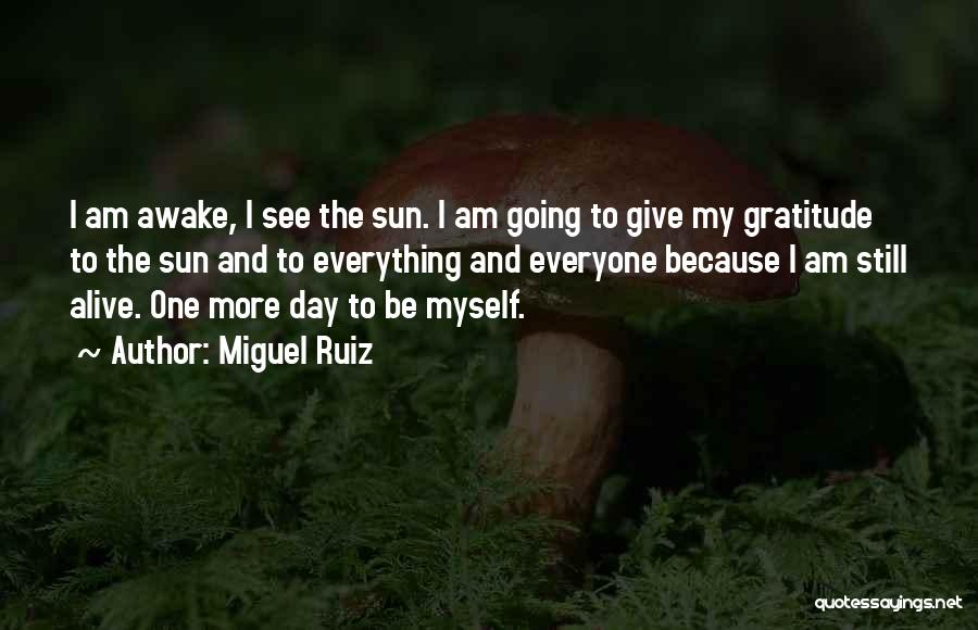 Miguel Ruiz Quotes: I Am Awake, I See The Sun. I Am Going To Give My Gratitude To The Sun And To Everything