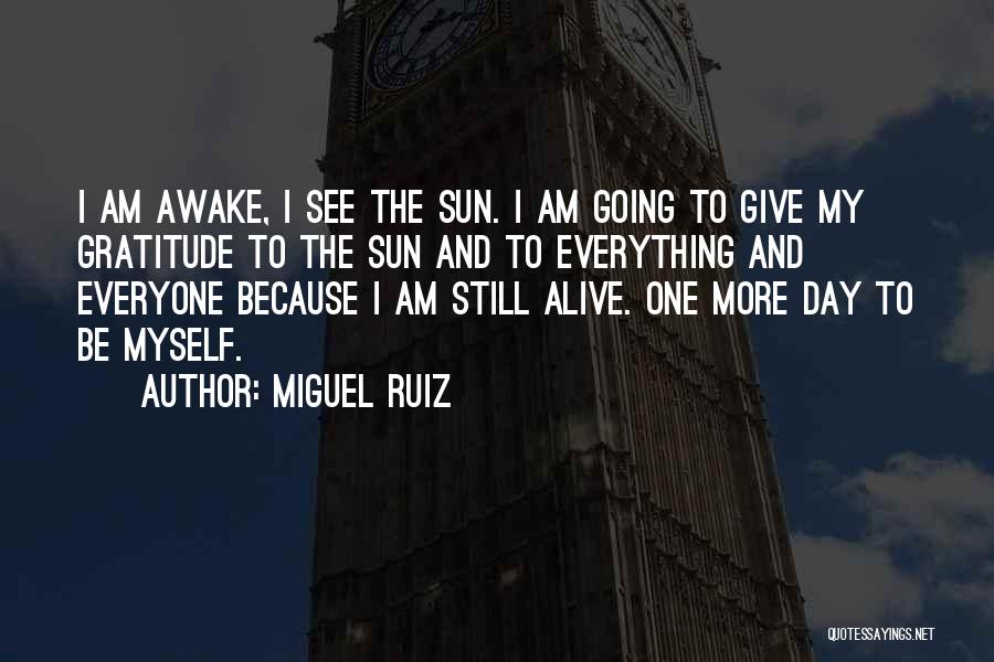 Miguel Ruiz Quotes: I Am Awake, I See The Sun. I Am Going To Give My Gratitude To The Sun And To Everything