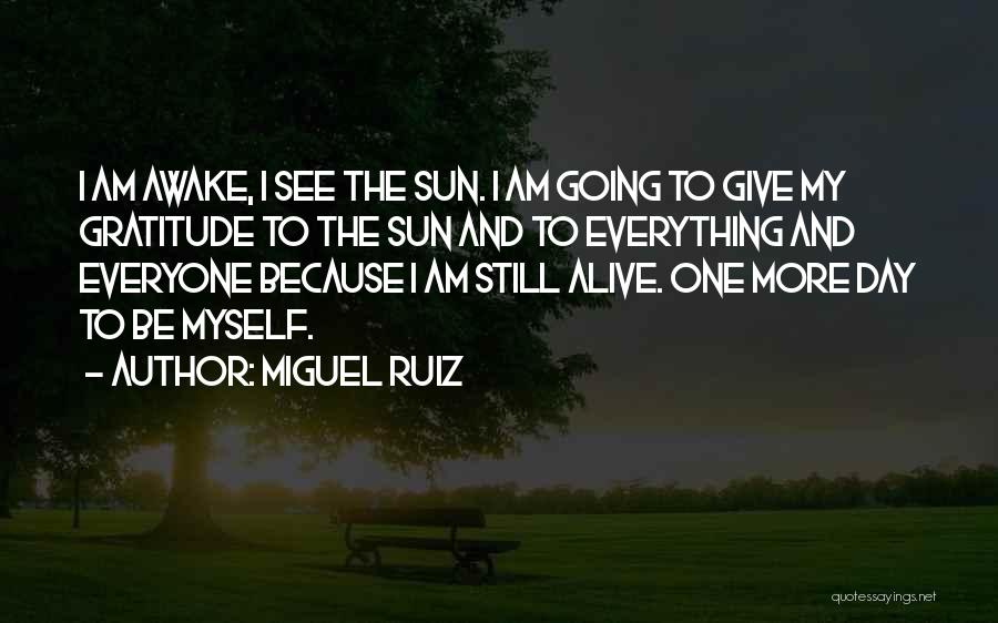 Miguel Ruiz Quotes: I Am Awake, I See The Sun. I Am Going To Give My Gratitude To The Sun And To Everything