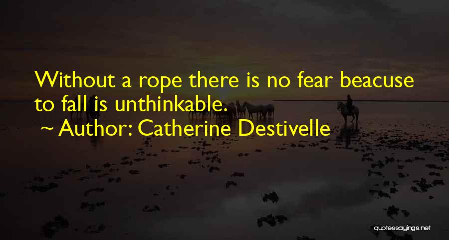 Catherine Destivelle Quotes: Without A Rope There Is No Fear Beacuse To Fall Is Unthinkable.