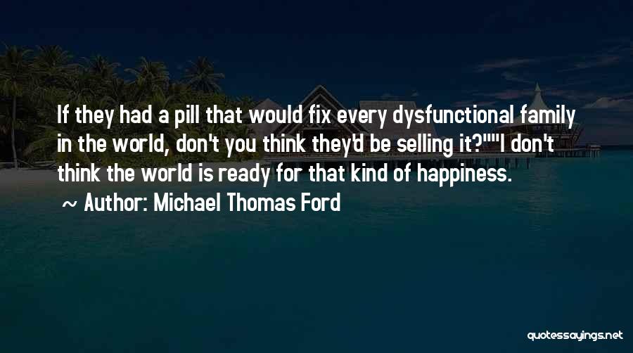 Michael Thomas Ford Quotes: If They Had A Pill That Would Fix Every Dysfunctional Family In The World, Don't You Think They'd Be Selling