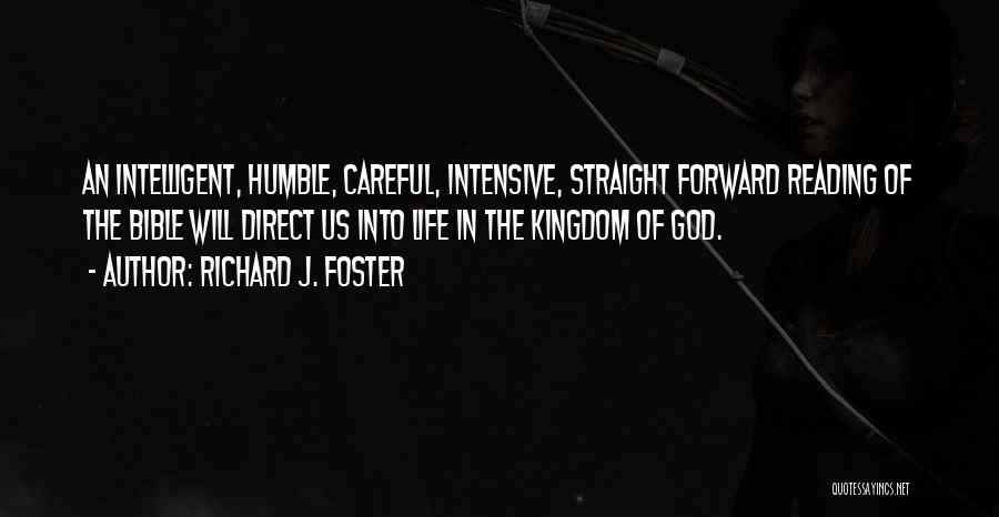 Richard J. Foster Quotes: An Intelligent, Humble, Careful, Intensive, Straight Forward Reading Of The Bible Will Direct Us Into Life In The Kingdom Of