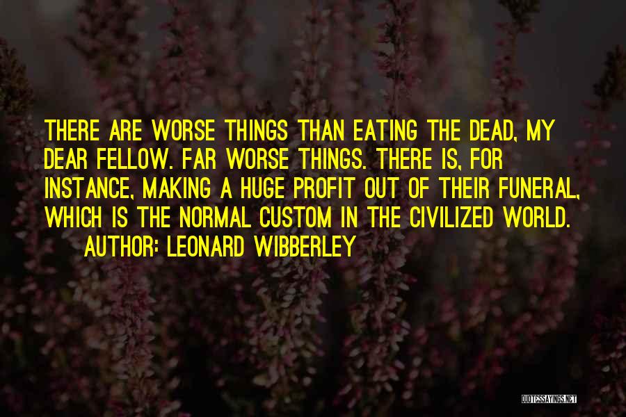 Leonard Wibberley Quotes: There Are Worse Things Than Eating The Dead, My Dear Fellow. Far Worse Things. There Is, For Instance, Making A