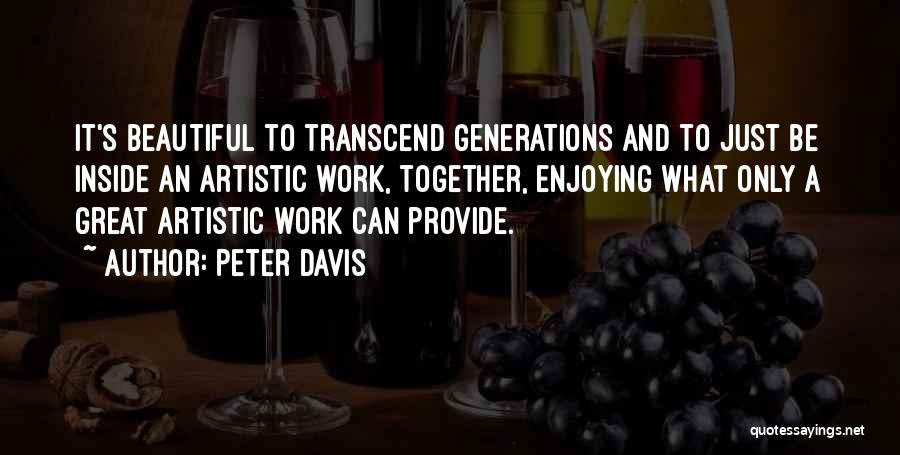 Peter Davis Quotes: It's Beautiful To Transcend Generations And To Just Be Inside An Artistic Work, Together, Enjoying What Only A Great Artistic