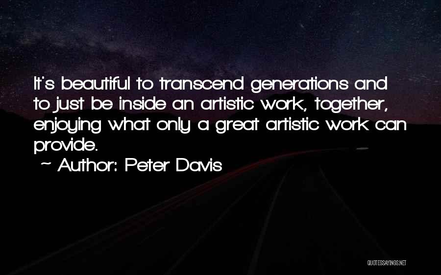Peter Davis Quotes: It's Beautiful To Transcend Generations And To Just Be Inside An Artistic Work, Together, Enjoying What Only A Great Artistic