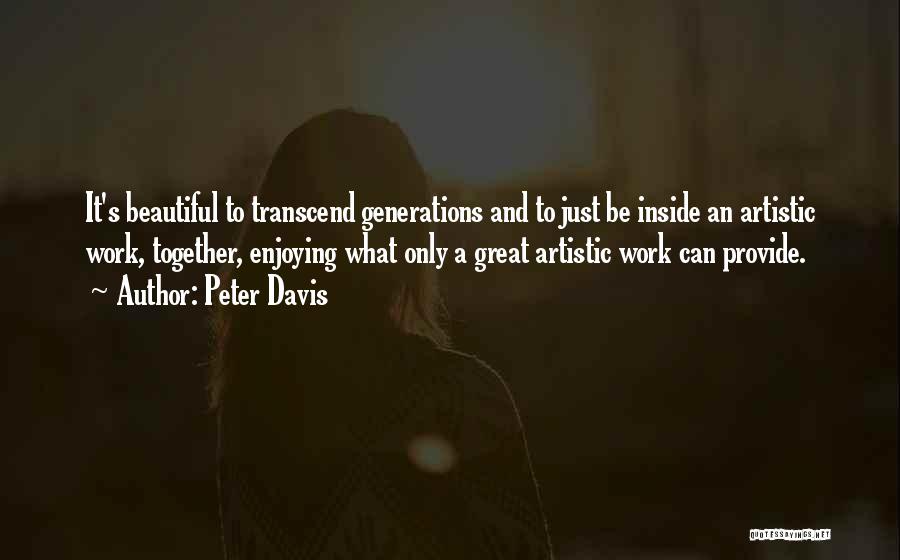 Peter Davis Quotes: It's Beautiful To Transcend Generations And To Just Be Inside An Artistic Work, Together, Enjoying What Only A Great Artistic