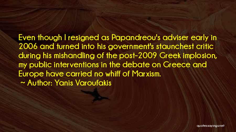 Yanis Varoufakis Quotes: Even Though I Resigned As Papandreou's Adviser Early In 2006 And Turned Into His Government's Staunchest Critic During His Mishandling