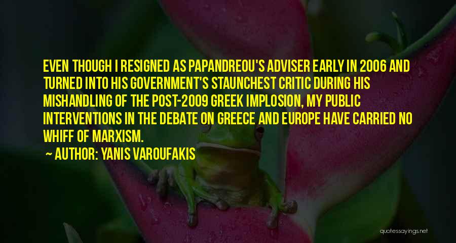 Yanis Varoufakis Quotes: Even Though I Resigned As Papandreou's Adviser Early In 2006 And Turned Into His Government's Staunchest Critic During His Mishandling