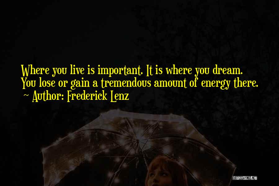 Frederick Lenz Quotes: Where You Live Is Important. It Is Where You Dream. You Lose Or Gain A Tremendous Amount Of Energy There.