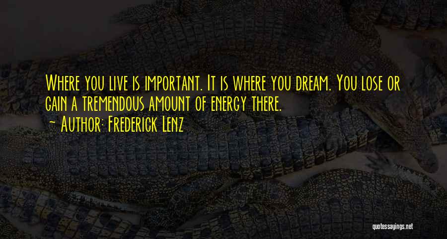 Frederick Lenz Quotes: Where You Live Is Important. It Is Where You Dream. You Lose Or Gain A Tremendous Amount Of Energy There.