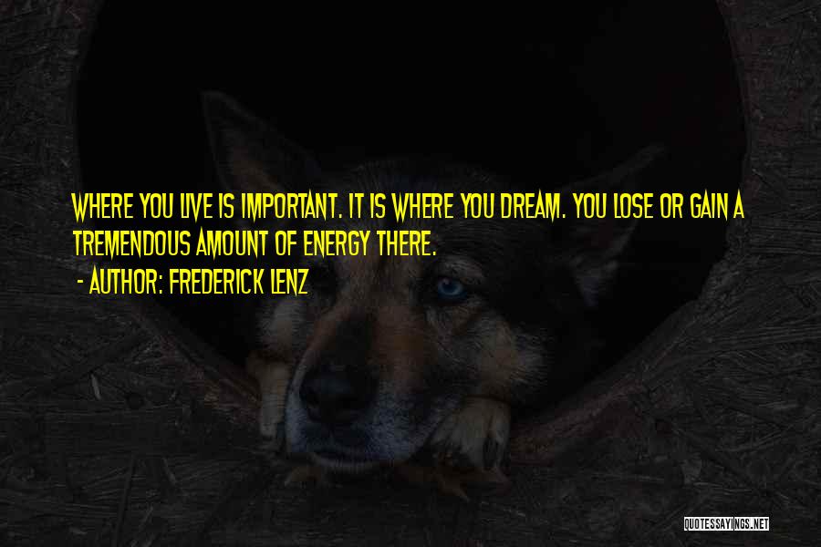 Frederick Lenz Quotes: Where You Live Is Important. It Is Where You Dream. You Lose Or Gain A Tremendous Amount Of Energy There.