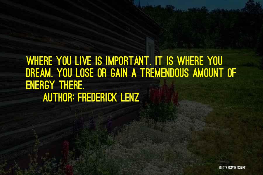 Frederick Lenz Quotes: Where You Live Is Important. It Is Where You Dream. You Lose Or Gain A Tremendous Amount Of Energy There.
