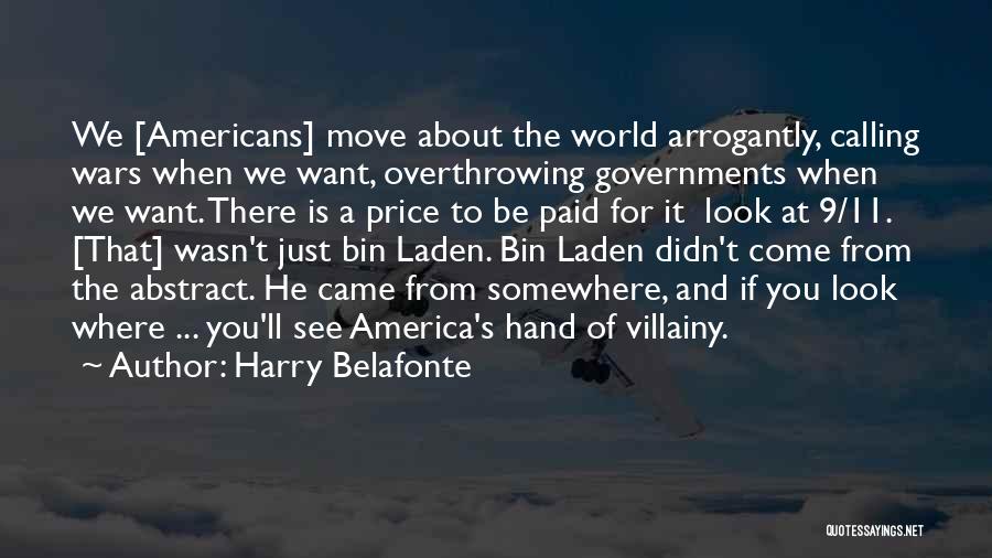 Harry Belafonte Quotes: We [americans] Move About The World Arrogantly, Calling Wars When We Want, Overthrowing Governments When We Want. There Is A