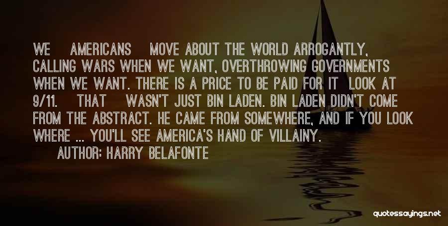 Harry Belafonte Quotes: We [americans] Move About The World Arrogantly, Calling Wars When We Want, Overthrowing Governments When We Want. There Is A