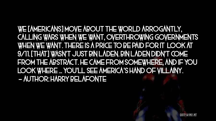 Harry Belafonte Quotes: We [americans] Move About The World Arrogantly, Calling Wars When We Want, Overthrowing Governments When We Want. There Is A