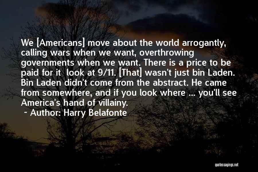 Harry Belafonte Quotes: We [americans] Move About The World Arrogantly, Calling Wars When We Want, Overthrowing Governments When We Want. There Is A