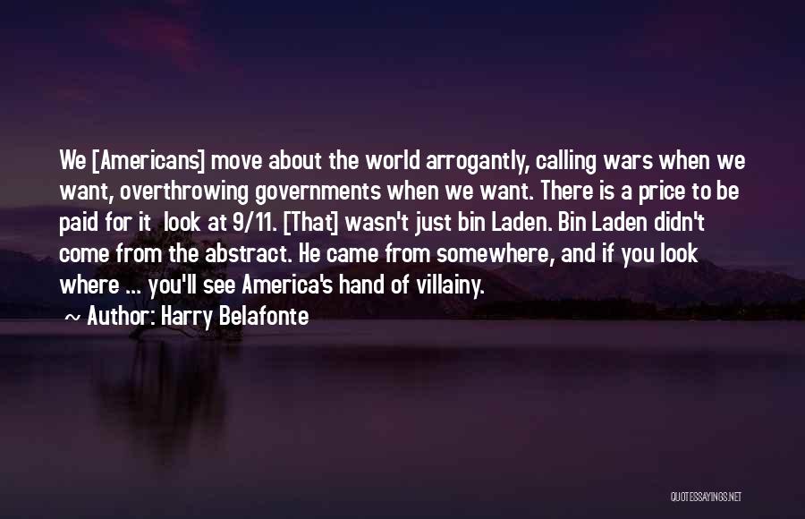 Harry Belafonte Quotes: We [americans] Move About The World Arrogantly, Calling Wars When We Want, Overthrowing Governments When We Want. There Is A