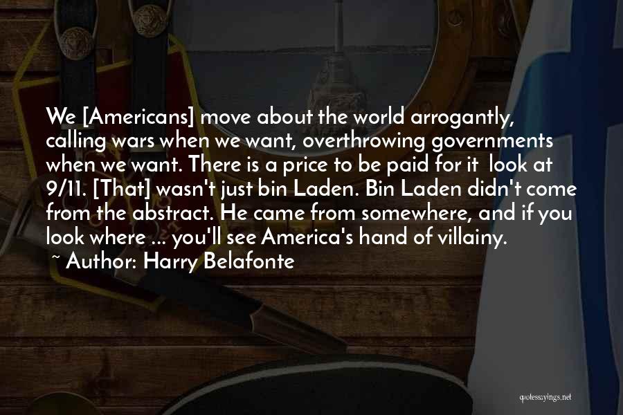 Harry Belafonte Quotes: We [americans] Move About The World Arrogantly, Calling Wars When We Want, Overthrowing Governments When We Want. There Is A