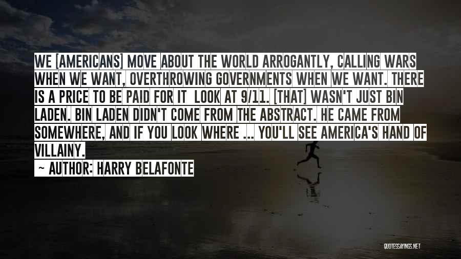 Harry Belafonte Quotes: We [americans] Move About The World Arrogantly, Calling Wars When We Want, Overthrowing Governments When We Want. There Is A