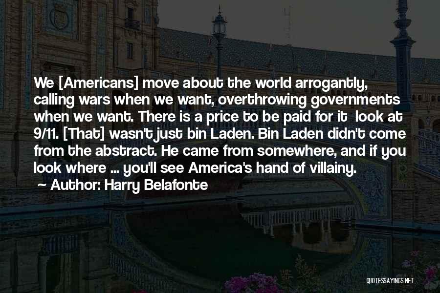 Harry Belafonte Quotes: We [americans] Move About The World Arrogantly, Calling Wars When We Want, Overthrowing Governments When We Want. There Is A