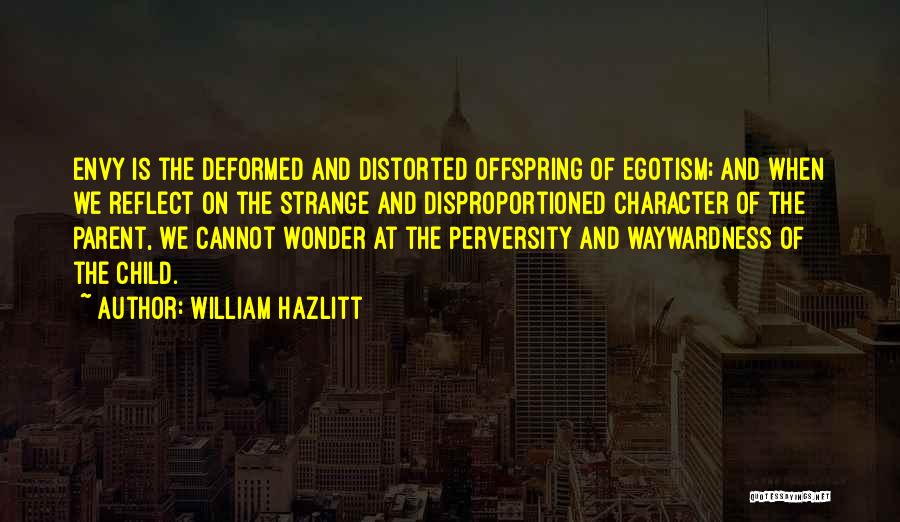 William Hazlitt Quotes: Envy Is The Deformed And Distorted Offspring Of Egotism; And When We Reflect On The Strange And Disproportioned Character Of