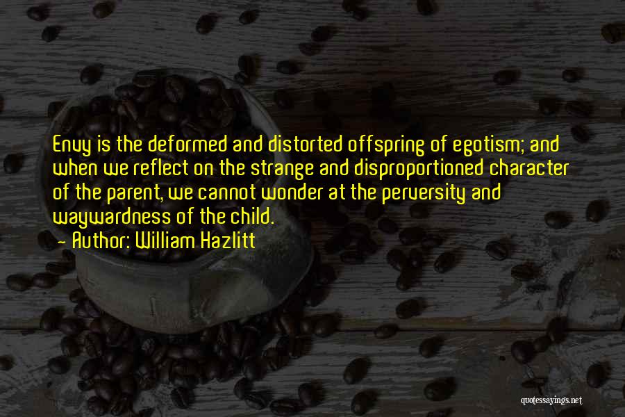 William Hazlitt Quotes: Envy Is The Deformed And Distorted Offspring Of Egotism; And When We Reflect On The Strange And Disproportioned Character Of